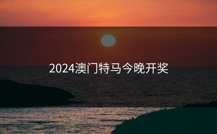 2024澳门特马今晚开奖