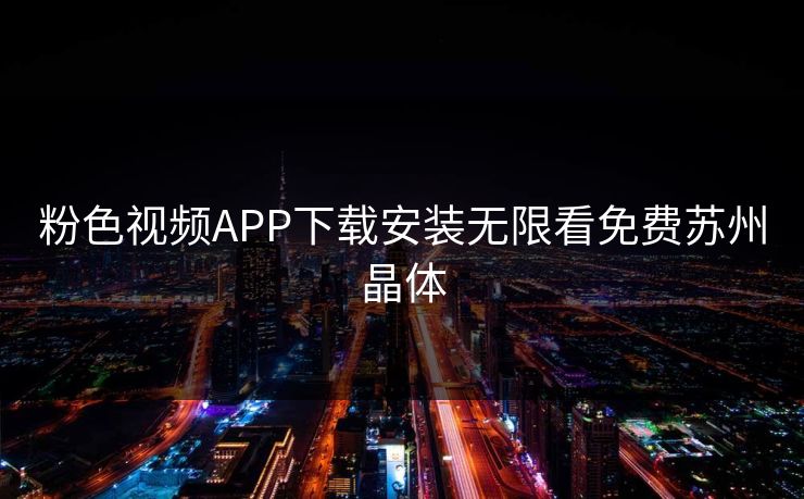 粉色视频APP下载安装无限看免费苏州晶体