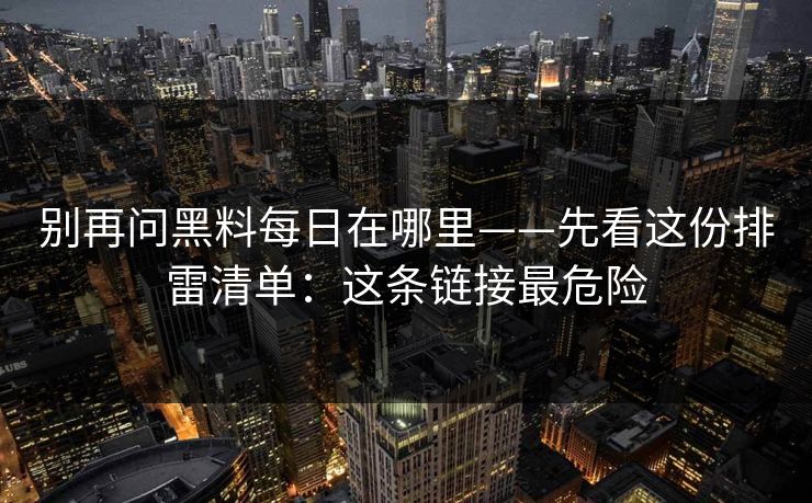别再问黑料每日在哪里——先看这份排雷清单：这条链接最危险
