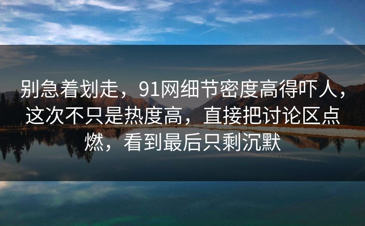 别急着划走，91网细节密度高得吓人，这次不只是热度高，直接把讨论区点燃，看到最后只剩沉默