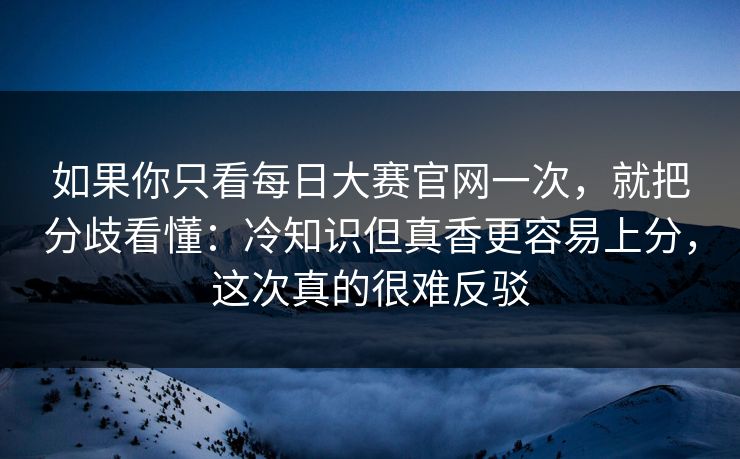 如果你只看每日大赛官网一次，就把分歧看懂：冷知识但真香更容易上分，这次真的很难反驳