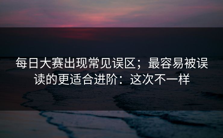 每日大赛出现常见误区；最容易被误读的更适合进阶：这次不一样