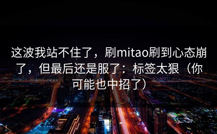 这波我站不住了，刷mitao刷到心态崩了，但最后还是服了：标签太狠（你可能也中招了）