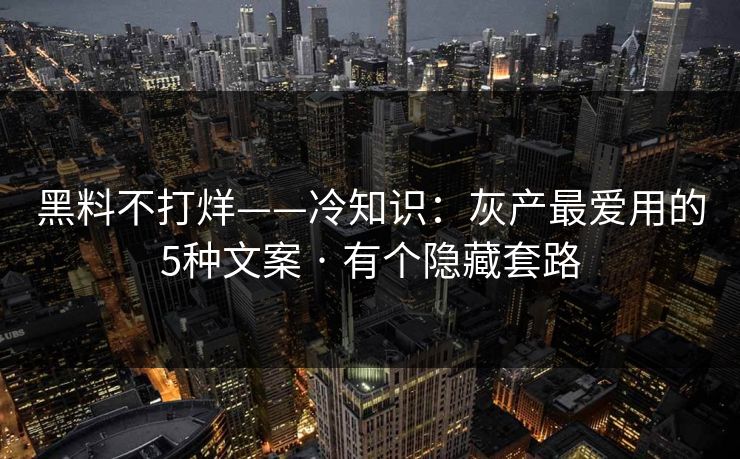 黑料不打烊——冷知识：灰产最爱用的5种文案 · 有个隐藏套路