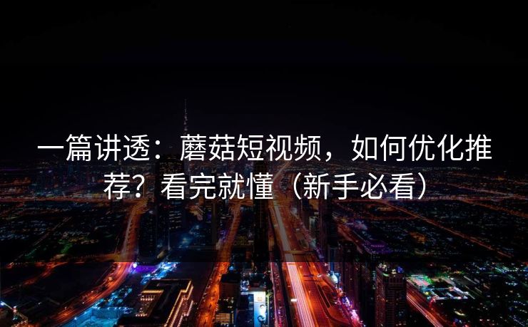 一篇讲透：蘑菇短视频，如何优化推荐？看完就懂（新手必看）