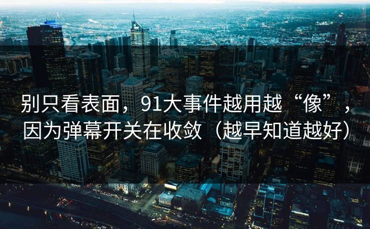 别只看表面，91大事件越用越“像”，因为弹幕开关在收敛（越早知道越好）