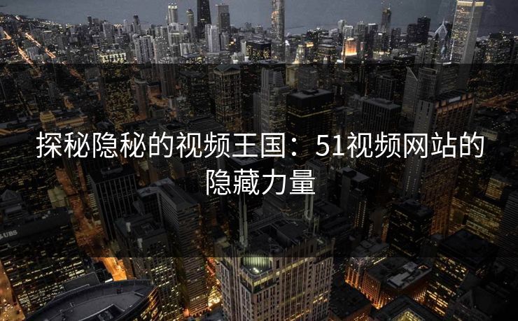 探秘隐秘的视频王国：51视频网站的隐藏力量