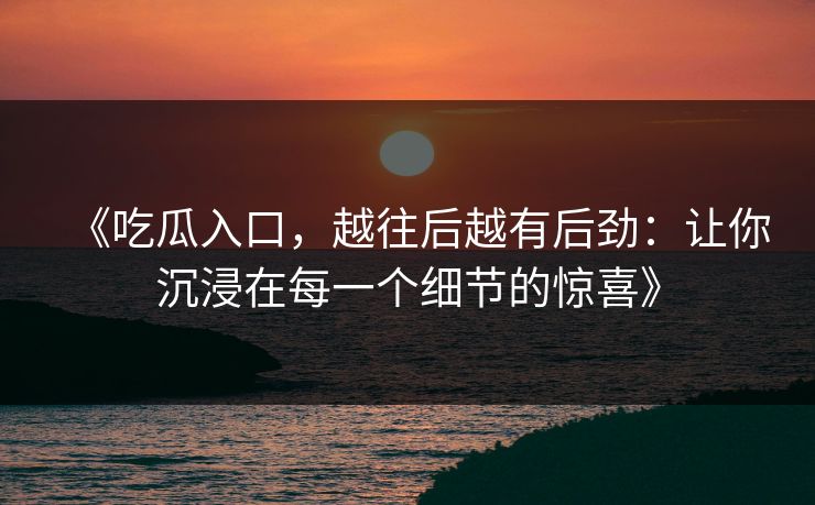 《吃瓜入口，越往后越有后劲：让你沉浸在每一个细节的惊喜》
