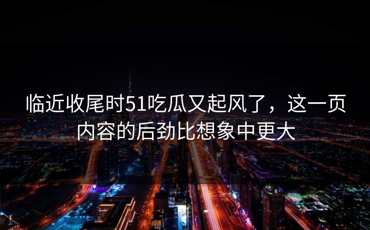 临近收尾时51吃瓜又起风了，这一页内容的后劲比想象中更大