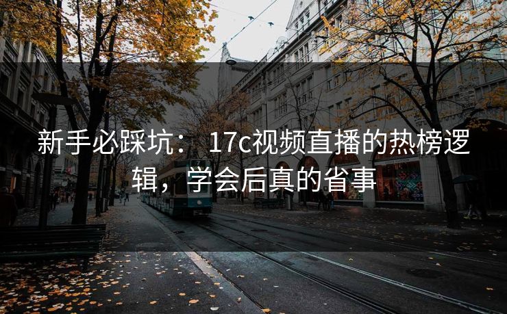 新手必踩坑： 17c视频直播的热榜逻辑，学会后真的省事