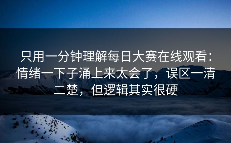 只用一分钟理解每日大赛在线观看：情绪一下子涌上来太会了，误区一清二楚，但逻辑其实很硬
