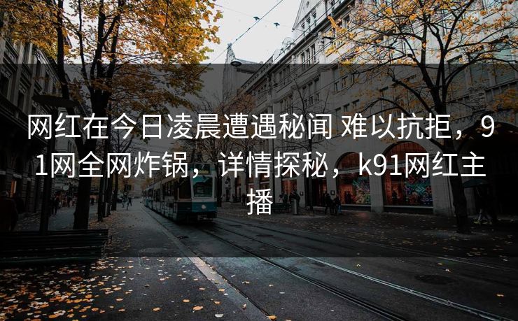 网红在今日凌晨遭遇秘闻 难以抗拒，91网全网炸锅，详情探秘，k91网红主播