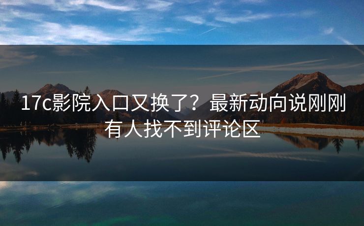 17c影院入口又换了？最新动向说刚刚有人找不到评论区