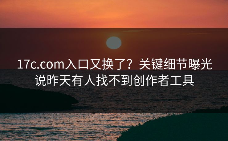 17c.com入口又换了？关键细节曝光说昨天有人找不到创作者工具