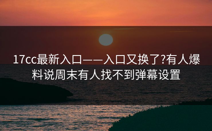 17cc最新入口——入口又换了?有人爆料说周末有人找不到弹幕设置