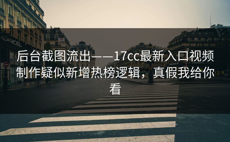 后台截图流出——17cc最新入口视频制作疑似新增热榜逻辑，真假我给你看