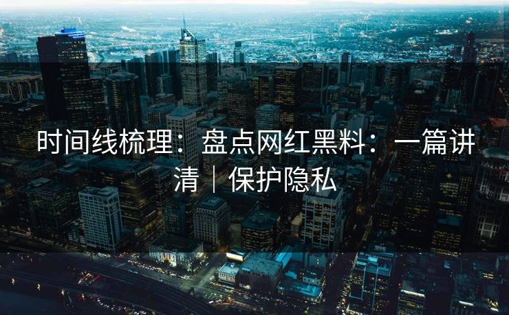 时间线梳理：盘点网红黑料：一篇讲清｜保护隐私
