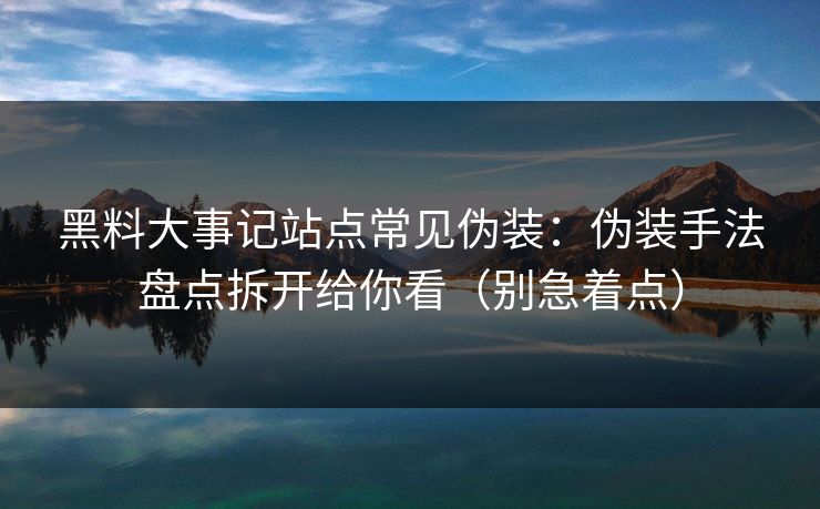 黑料大事记站点常见伪装：伪装手法盘点拆开给你看（别急着点）
