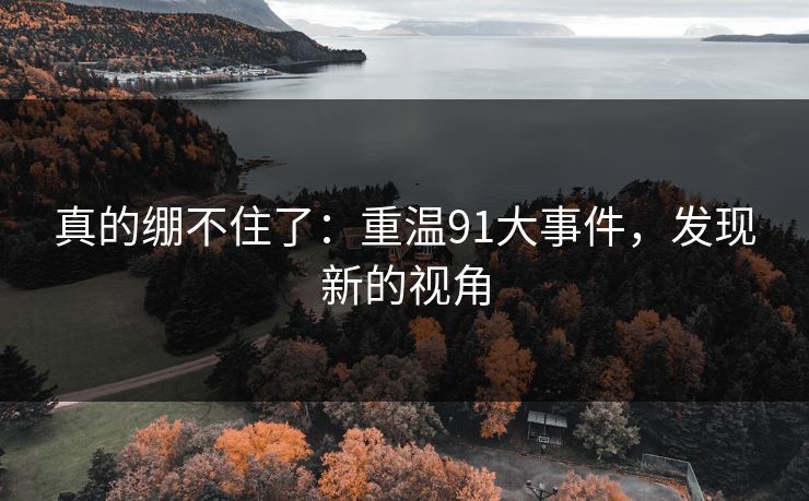 真的绷不住了：重温91大事件，发现新的视角
