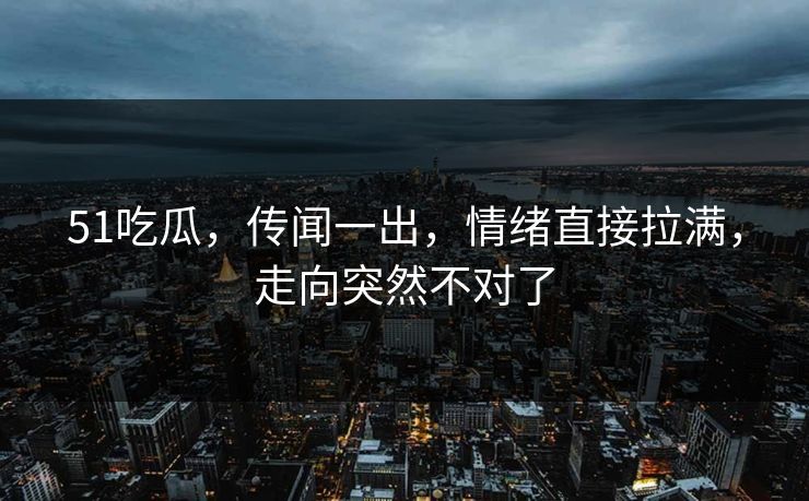 51吃瓜，传闻一出，情绪直接拉满，走向突然不对了