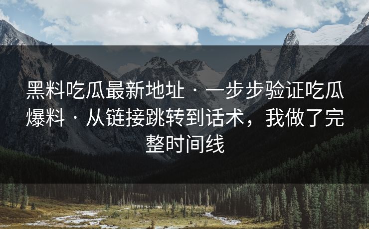 黑料吃瓜最新地址 · 一步步验证吃瓜爆料 · 从链接跳转到话术，我做了完整时间线