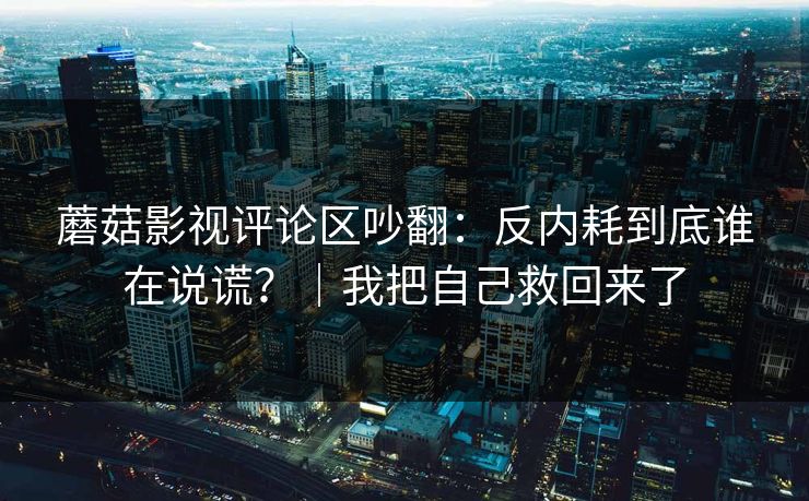 蘑菇影视评论区吵翻：反内耗到底谁在说谎？｜我把自己救回来了