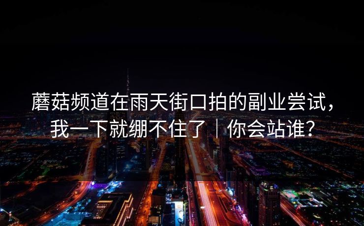 蘑菇频道在雨天街口拍的副业尝试，我一下就绷不住了｜你会站谁？
