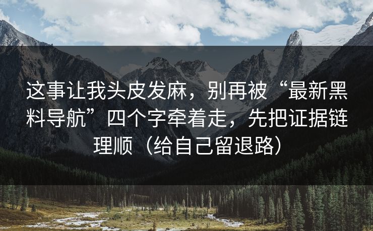 这事让我头皮发麻,别再被“最新黑料导航”四个字牵着走,先把证据链理顺(给自己留退路) 这事让我头皮发麻,别再被“最新黑料导航”四个字牵着走,先把证据链理顺(给自己留退路)