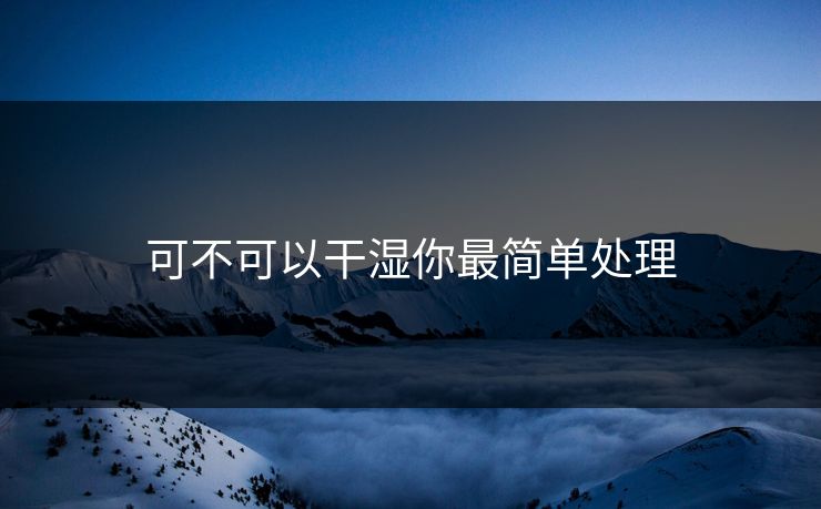 可不可以干湿你最简单处理