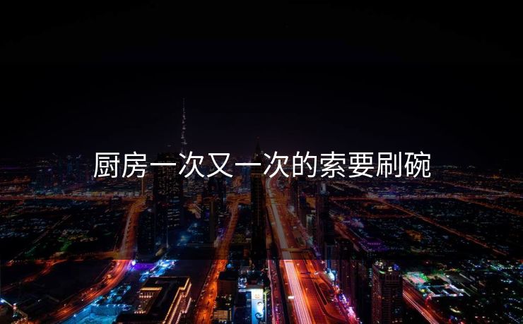 厨房一次又一次的索要刷碗