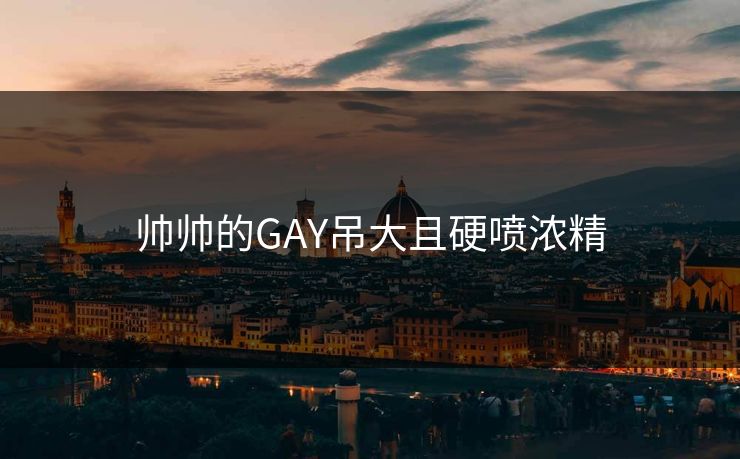 帅帅的GAY吊大且硬喷浓精