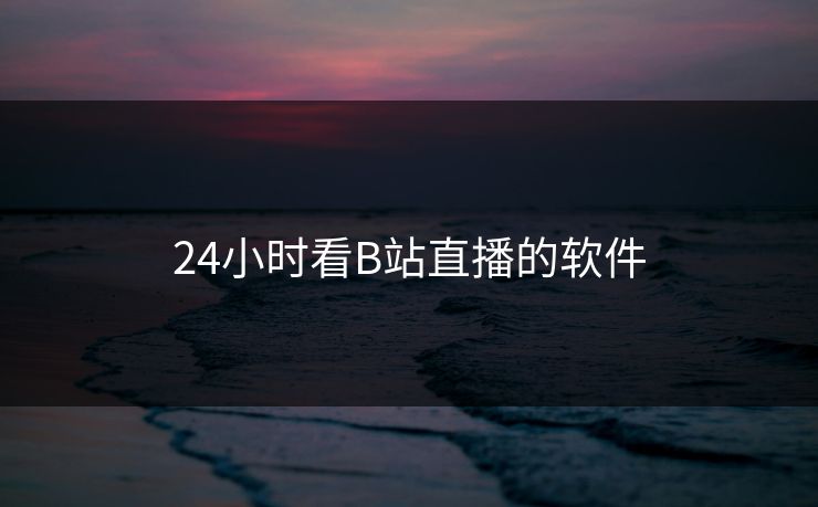 24小时看B站直播的软件