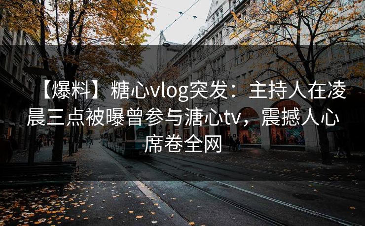 【爆料】糖心vlog突发：主持人在凌晨三点被曝曾参与溏心tv，震撼人心席卷全网