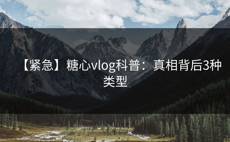 【紧急】糖心vlog科普：真相背后3种类型