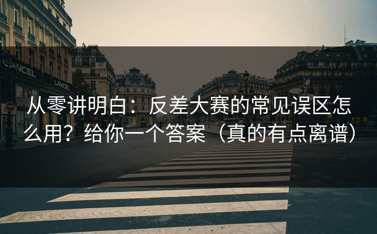 从零讲明白：反差大赛的常见误区怎么用？给你一个答案（真的有点离谱）