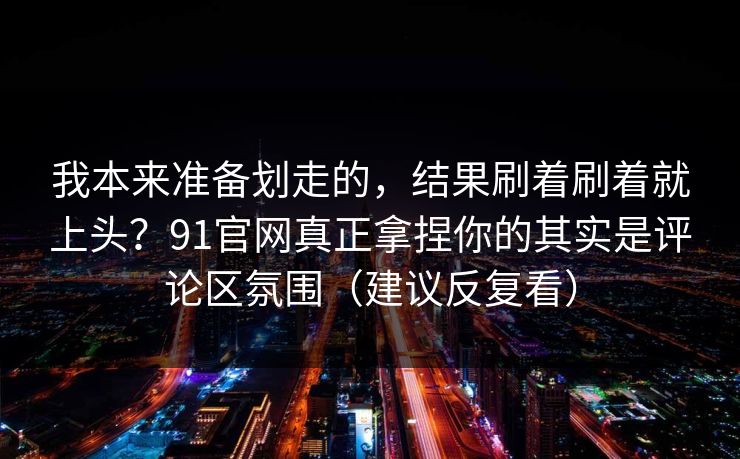我本来准备划走的，结果刷着刷着就上头？91官网真正拿捏你的其实是评论区氛围（建议反复看）