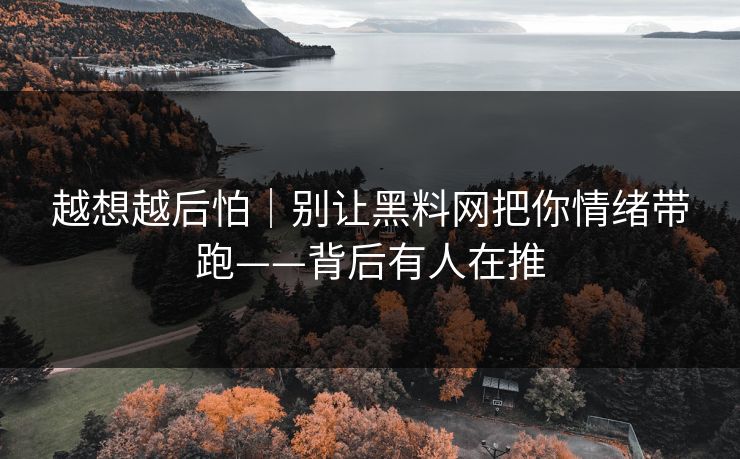 越想越后怕｜别让黑料网把你情绪带跑——背后有人在推