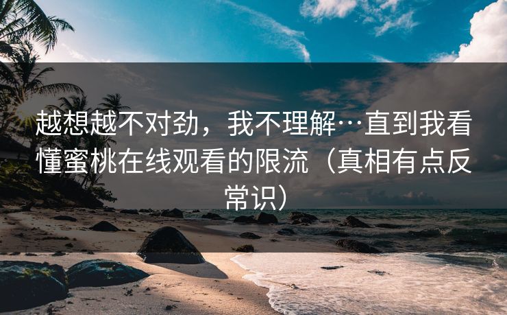 越想越不对劲，我不理解…直到我看懂蜜桃在线观看的限流（真相有点反常识）