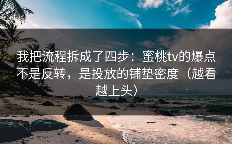我把流程拆成了四步：蜜桃tv的爆点不是反转，是投放的铺垫密度（越看越上头）