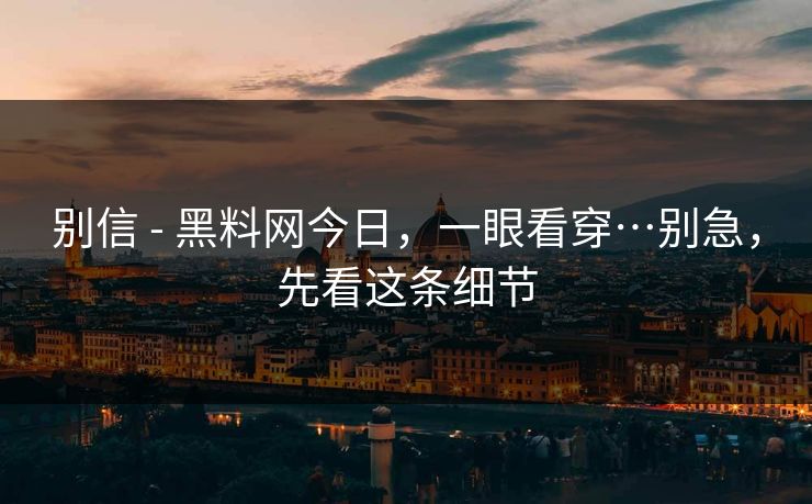 别信 - 黑料网今日，一眼看穿…别急，先看这条细节