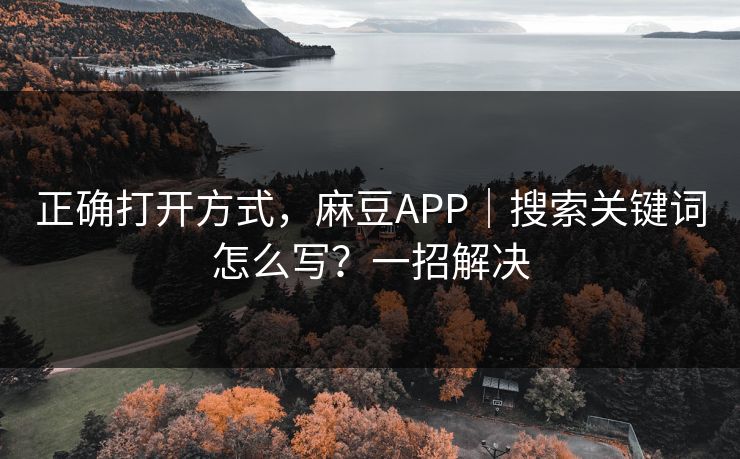 正确打开方式，麻豆APP｜搜索关键词怎么写？一招解决