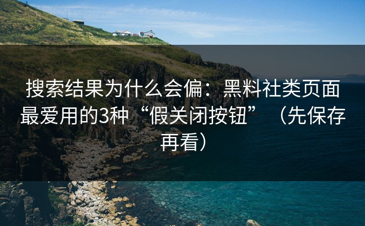 搜索结果为什么会偏:黑料社类页面最爱用的3种“假关闭按钮”(先保存再看) 搜索结果为什么会偏:黑料社类页面最爱用的3种“假关闭按钮”(先保存再看)