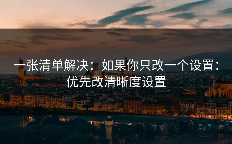 一张清单解决：如果你只改一个设置：优先改清晰度设置