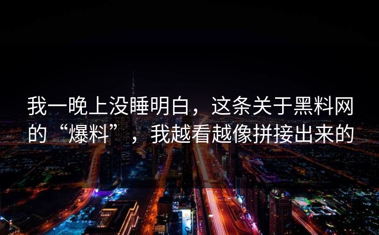 我一晚上没睡明白，这条关于黑料网的“爆料”，我越看越像拼接出来的