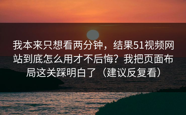 我本来只想看两分钟，结果51视频网站到底怎么用才不后悔？我把页面布局这关踩明白了（建议反复看）