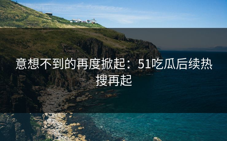 意想不到的再度掀起：51吃瓜后续热搜再起