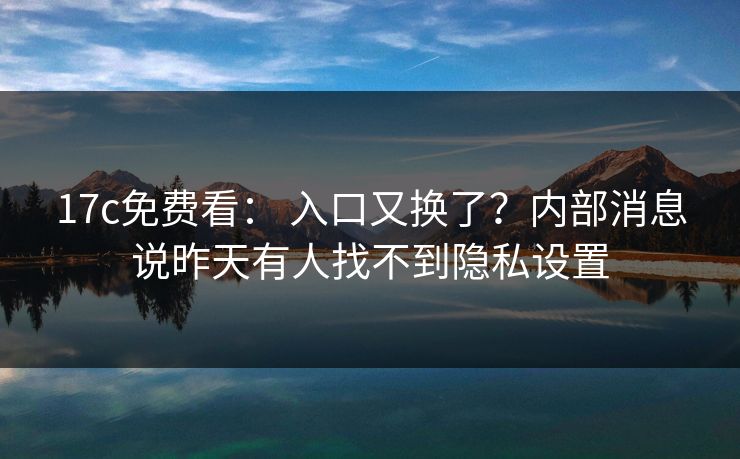 17c免费看： 入口又换了？内部消息说昨天有人找不到隐私设置