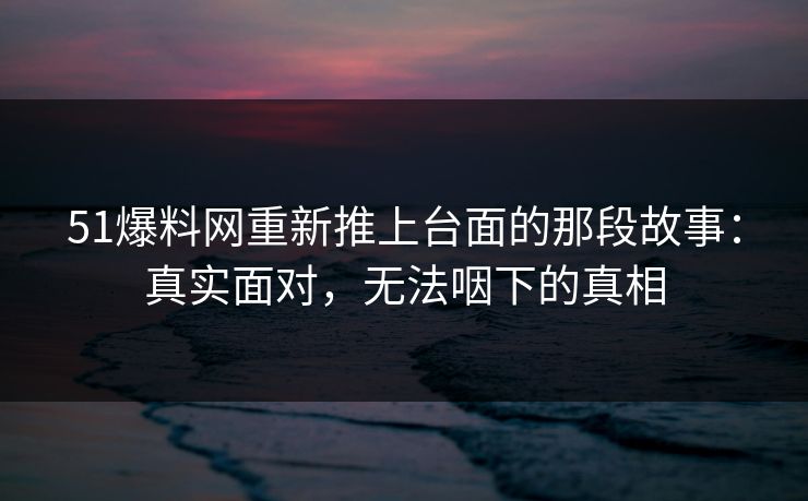 51爆料网重新推上台面的那段故事：真实面对，无法咽下的真相