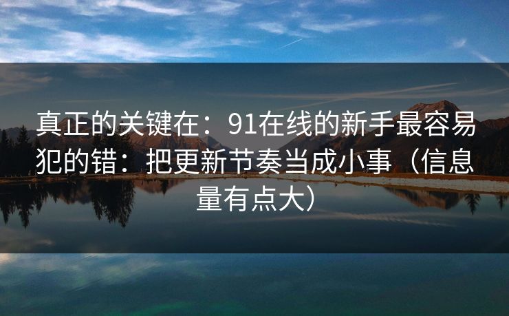 真正的关键在:91在线的新手最容易犯的错:把更新节奏当成小事(信息量有点大) 真正的关键在:91在线的新手最容易犯的错:把更新节奏当成小事(信息量有点大)