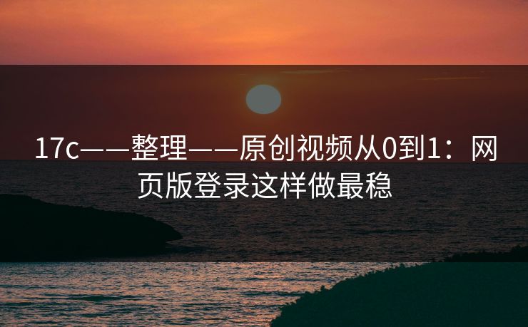 17c——整理——原创视频从0到1：网页版登录这样做最稳